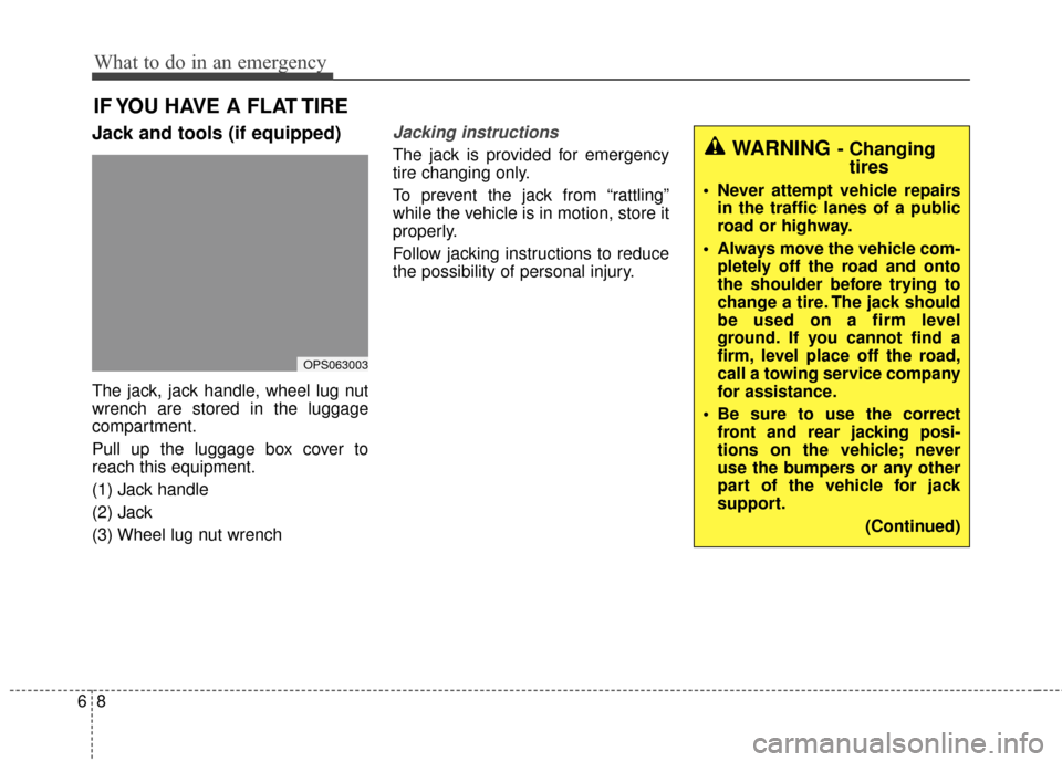 KIA Soul 2014 2.G Owners Manual What to do in an emergency
86
IF YOU HAVE A FLAT TIRE
Jack and tools (if equipped)
The jack, jack handle, wheel lug nut
wrench are stored in the luggage
compartment.
Pull up the luggage box cover to
r KIA Soul 2014 2.G Owners Manual What to do in an emergency
86
IF YOU HAVE A FLAT TIRE
Jack and tools (if equipped)
The jack, jack handle, wheel lug nut
wrench are stored in the luggage
compartment.
Pull up the luggage box cover to
r