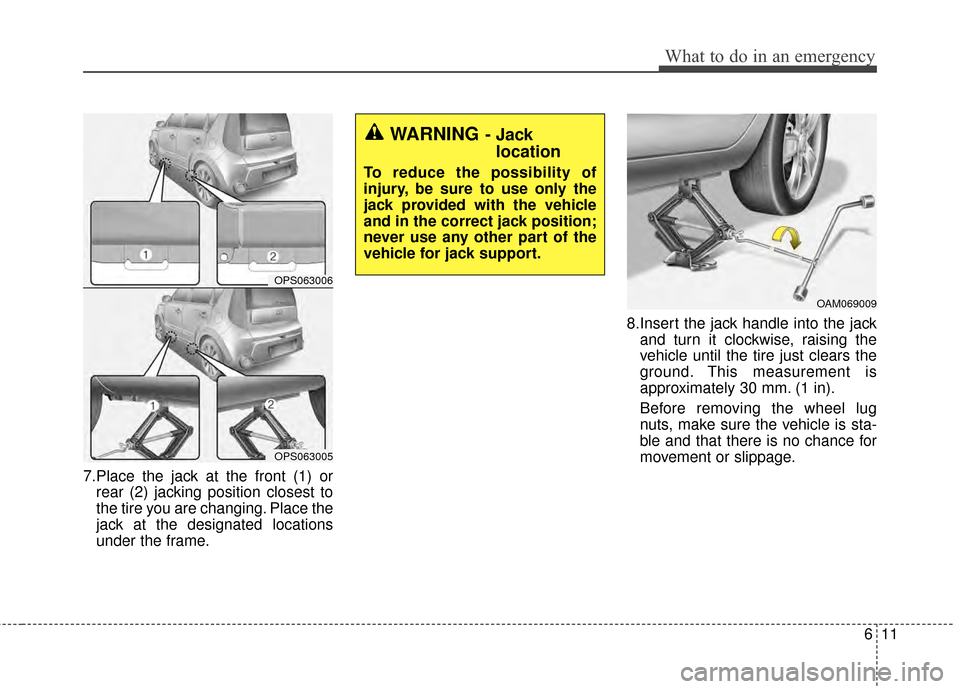 KIA Soul 2014 2.G Owners Manual 611
What to do in an emergency
7.Place the jack at the front (1) orrear (2) jacking position closest to
the tire you are changing. Place the
jack at the designated locations
under the frame. 8.Insert 