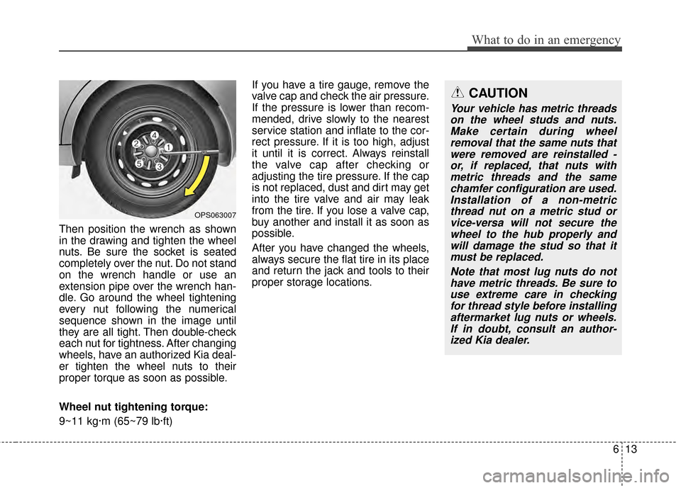 KIA Soul 2014 2.G Owners Manual 613
What to do in an emergency
Then position the wrench as shown
in the drawing and tighten the wheel
nuts. Be sure the socket is seated
completely over the nut. Do not stand
on the wrench handle or u