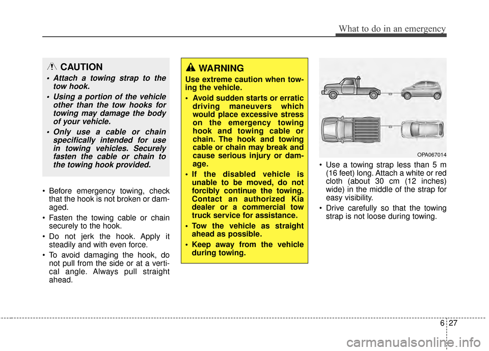 KIA Soul 2014 2.G Owners Manual 627
What to do in an emergency
Before emergency towing, checkthat the hook is not broken or dam-
aged.
Fasten the towing cable or chain securely to the hook.
Do not jerk the hook. Apply it steadily KIA Soul 2014 2.G Owners Manual 627
What to do in an emergency
Before emergency towing, checkthat the hook is not broken or dam-
aged.
Fasten the towing cable or chain securely to the hook.
Do not jerk the hook. Apply it steadily