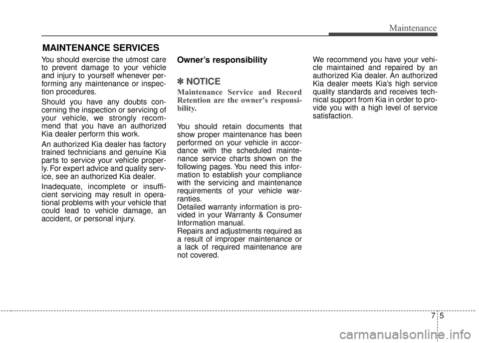 KIA Soul 2014 2.G Owners Manual 75
Maintenance
MAINTENANCE SERVICES
You should exercise the utmost care
to prevent damage to your vehicle
and injury to yourself whenever per-
forming any maintenance or inspec-
tion procedures.
Shoul