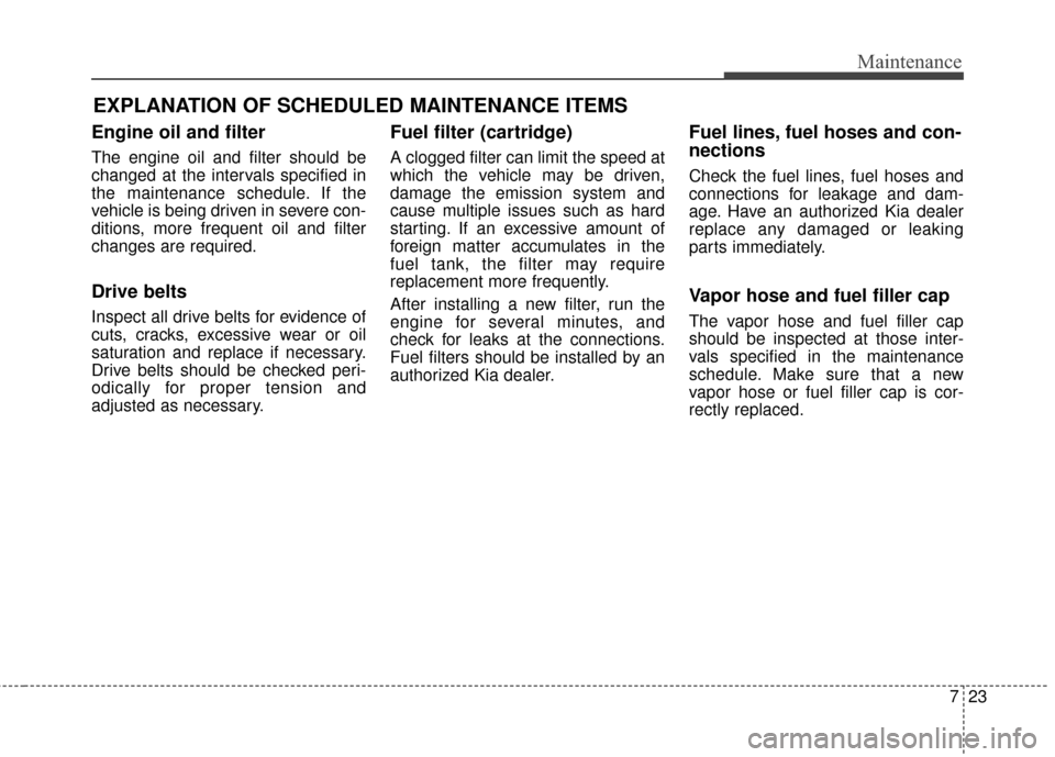 KIA Soul 2014 2.G Owners Manual 723
Maintenance
EXPLANATION OF SCHEDULED MAINTENANCE ITEMS
Engine oil and filter
The engine oil and filter should be
changed at the intervals specified in
the maintenance schedule. If the
vehicle is b KIA Soul 2014 2.G Owners Manual 723
Maintenance
EXPLANATION OF SCHEDULED MAINTENANCE ITEMS
Engine oil and filter
The engine oil and filter should be
changed at the intervals specified in
the maintenance schedule. If the
vehicle is b