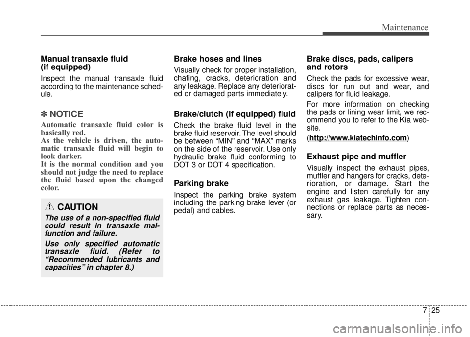 KIA Soul 2014 2.G Owners Manual 725
Maintenance
Manual transaxle fluid 
(if equipped)
Inspect the manual transaxle fluid
according to the maintenance sched-
ule.
✽ ✽NOTICE
Automatic transaxle fluid color is
basically red. 
As th