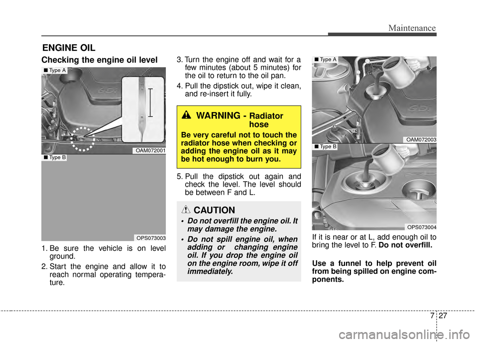 KIA Soul 2014 2.G Owners Manual 727
Maintenance
ENGINE OIL
Checking the engine oil level
1. Be sure the vehicle is on levelground.
2. Start the engine and allow it to reach normal operating tempera-
ture. 3. Turn the engine off an KIA Soul 2014 2.G Owners Manual 727
Maintenance
ENGINE OIL
Checking the engine oil level
1. Be sure the vehicle is on levelground.
2. Start the engine and allow it to reach normal operating tempera-
ture. 3. Turn the engine off an