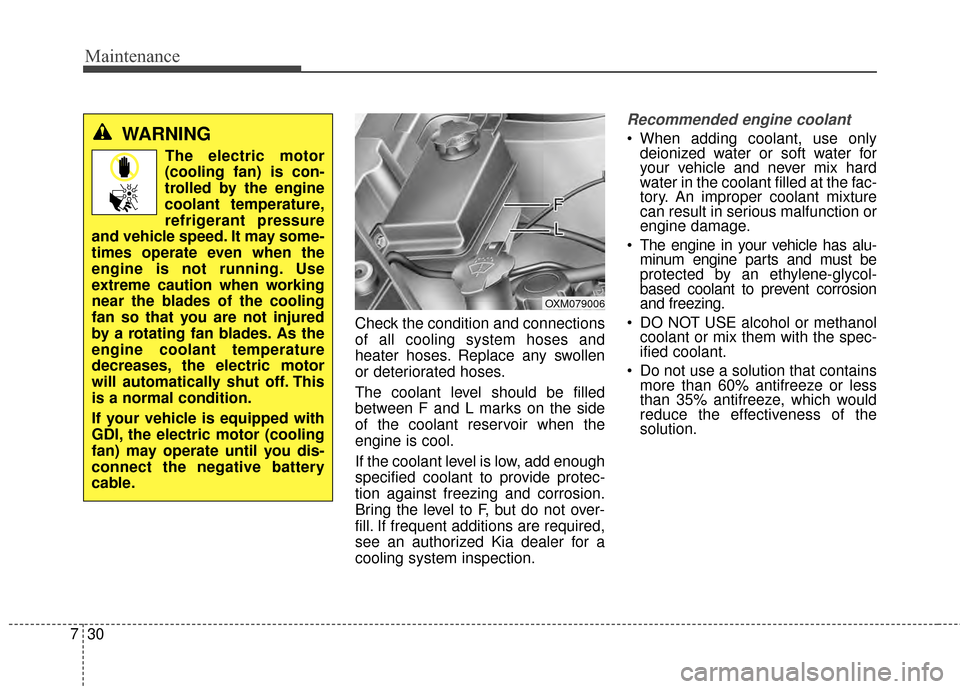 KIA Soul 2014 2.G Owners Manual Maintenance
30
7
Check the condition and connections
of all cooling system hoses and
heater hoses. Replace any swollen
or deteriorated hoses.
The coolant level should be filled
between F and L marks o KIA Soul 2014 2.G Owners Manual Maintenance
30
7
Check the condition and connections
of all cooling system hoses and
heater hoses. Replace any swollen
or deteriorated hoses.
The coolant level should be filled
between F and L marks o