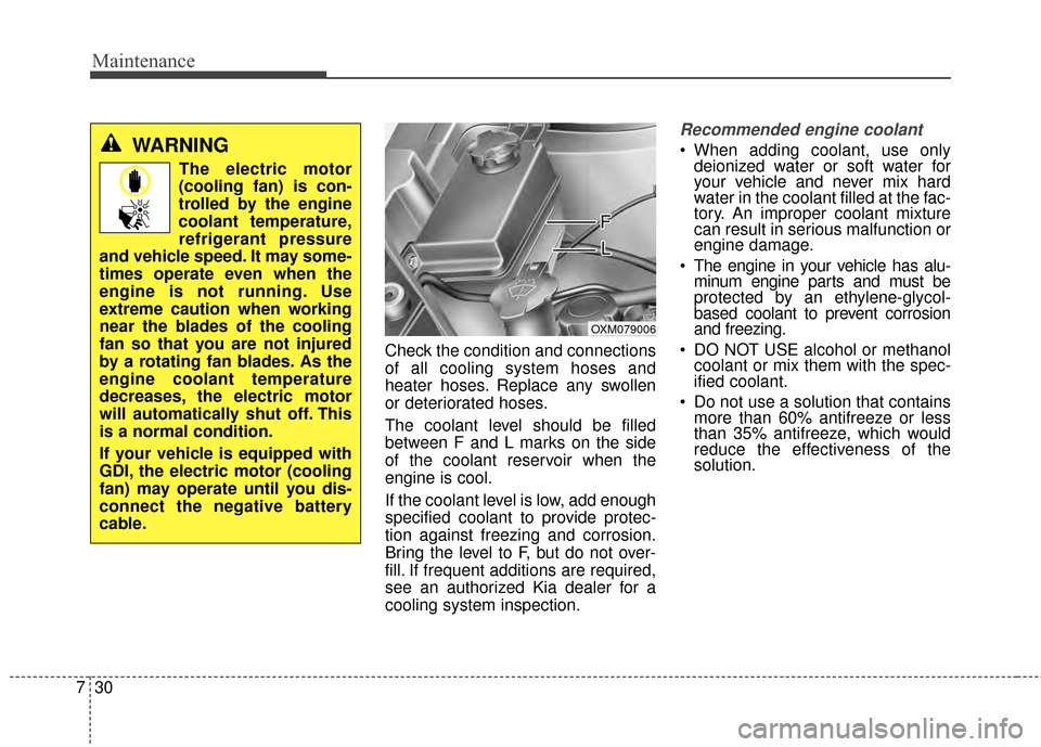 KIA Soul 2014 2.G Owners Manual Maintenance
30
7
Check the condition and connections
of all cooling system hoses and
heater hoses. Replace any swollen
or deteriorated hoses.
The coolant level should be filled
between F and L marks o