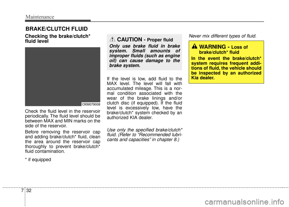 KIA Soul 2014 2.G Owners Manual Maintenance
32
7
BRAKE/CLUTCH FLUID
Checking the brake/clutch*
fluid level    
Check the fluid level in the reservoir
periodically. The fluid level should be
between MAX and MIN marks on the
side of t