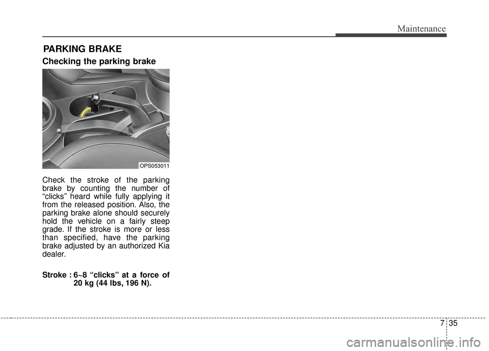 KIA Soul 2014 2.G Owners Manual 735
Maintenance
PARKING BRAKE
Checking the parking brake
Check the stroke of the parking
brake by counting the number of
“clicks’’ heard while fully applying it
from the released position. Also KIA Soul 2014 2.G Owners Manual 735
Maintenance
PARKING BRAKE
Checking the parking brake
Check the stroke of the parking
brake by counting the number of
“clicks’’ heard while fully applying it
from the released position. Also