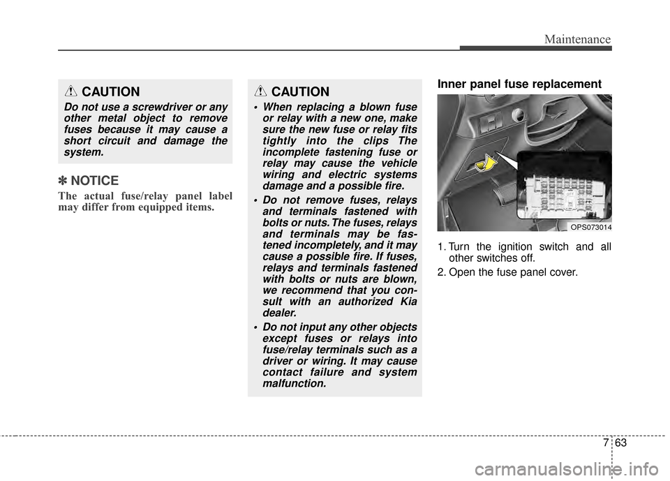 KIA Soul 2014 2.G Owners Manual 763
Maintenance
✽
✽NOTICE
The actual fuse/relay panel label
may differ from equipped items.
Inner panel fuse replacement
1. Turn the ignition switch and all
other switches off.
2. Open the fuse pa