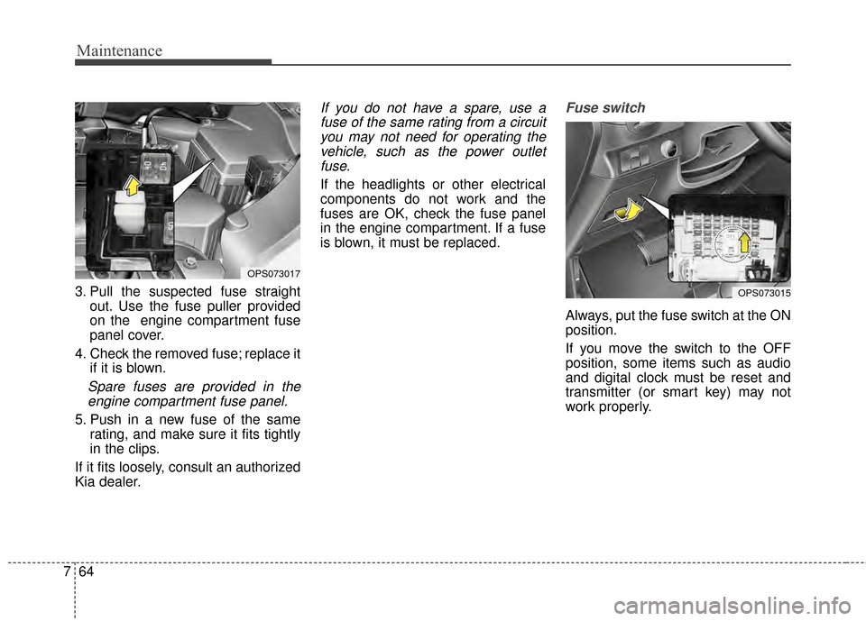 KIA Soul 2014 2.G Owners Manual Maintenance
64
7
3. Pull the suspected fuse straight
out. Use the fuse puller provided
on the  engine compartment fuse
panel cover.
4. Check the removed fuse; replace it if it is blown.
Spare fuses ar