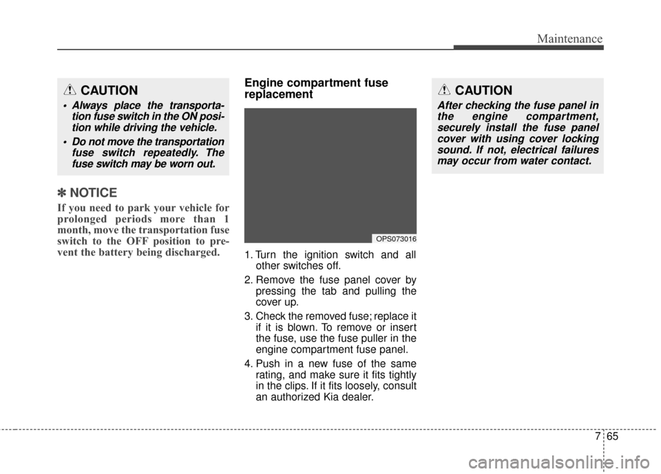 KIA Soul 2014 2.G User Guide 765
Maintenance
✽
✽NOTICE
If you need to park your vehicle for
prolonged periods more than 1
month, move the transportation fuse
switch to the OFF position to pre-
vent the battery being discharge