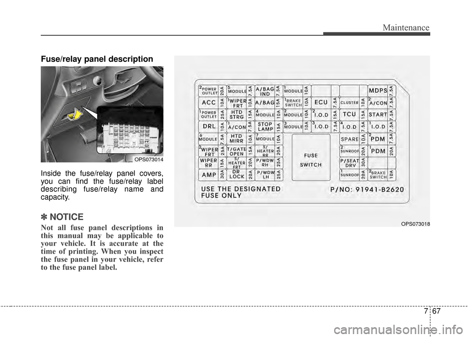 KIA Soul 2014 2.G User Guide 767
Maintenance
Fuse/relay panel description
Inside the fuse/relay panel covers,
you can find the fuse/relay label
describing fuse/relay name and
capacity.
✽ ✽NOTICE
Not all fuse panel description