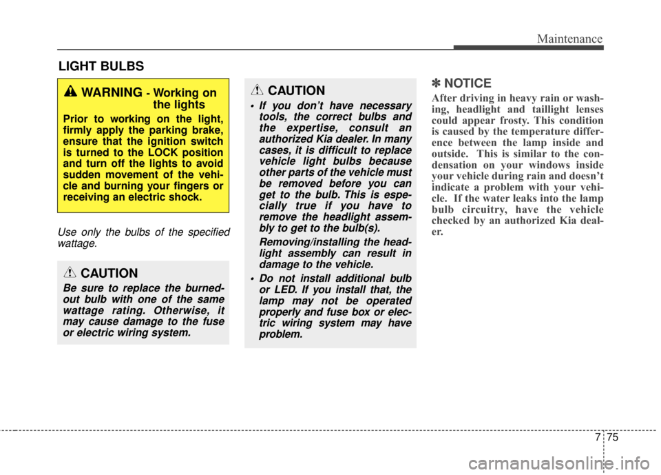 KIA Soul 2014 2.G Owners Guide 775
Maintenance
LIGHT BULBS
Use only the bulbs of the specifiedwattage.
✽
✽ NOTICE
After driving in heavy rain or wash-
ing, headlight and taillight lenses
could appear frosty. This condition
is c