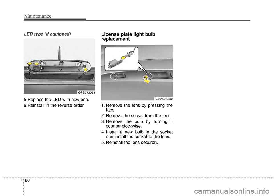 KIA Soul 2014 2.G Owners Manual Maintenance
86
7
LED type (if equipped)
5.Replace the LED with new one.
6.Reinstall in the reverse order.
License plate light bulb
replacement 
1. Remove the lens by pressing the
tabs.
2. Remove the s