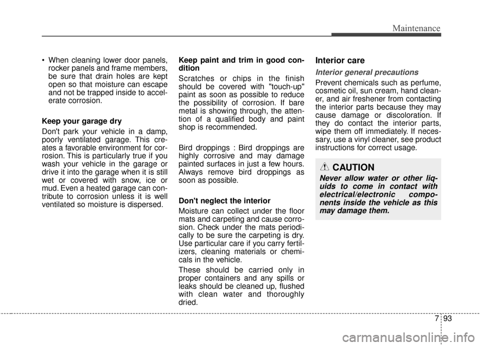 KIA Soul 2014 2.G Owners Manual 793
Maintenance
 When cleaning lower door panels,rocker panels and frame members,
be sure that drain holes are kept
open so that moisture can escape
and not be trapped inside to accel-
erate corrosion