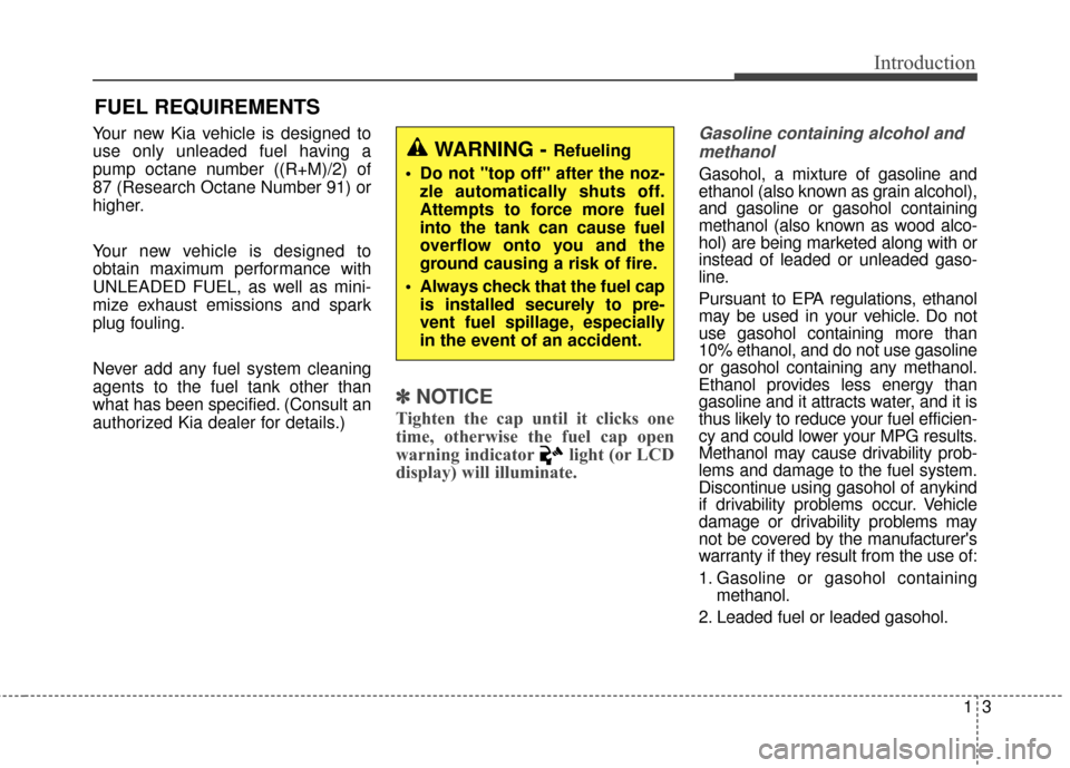 KIA Soul 2014 2.G Owners Manual 13
Introduction
Your new Kia vehicle is designed to
use only unleaded fuel having a
pump octane number ((R+M)/2) of
87 (Research Octane Number 91) or
higher.
Your new vehicle is designed to
obtain max