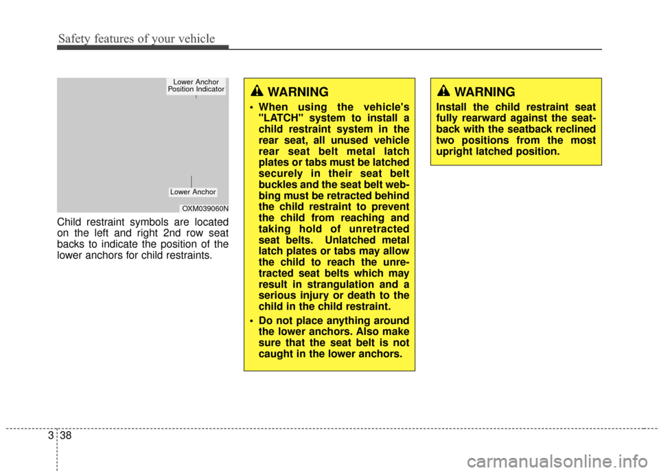 KIA Soul 2014 2.G Owners Manual Safety features of your vehicle
38
3
Child restraint symbols are located
on the left and right 2nd row seat
backs to indicate the position of the
lower anchors for child restraints.
OXM039060N
Lower A