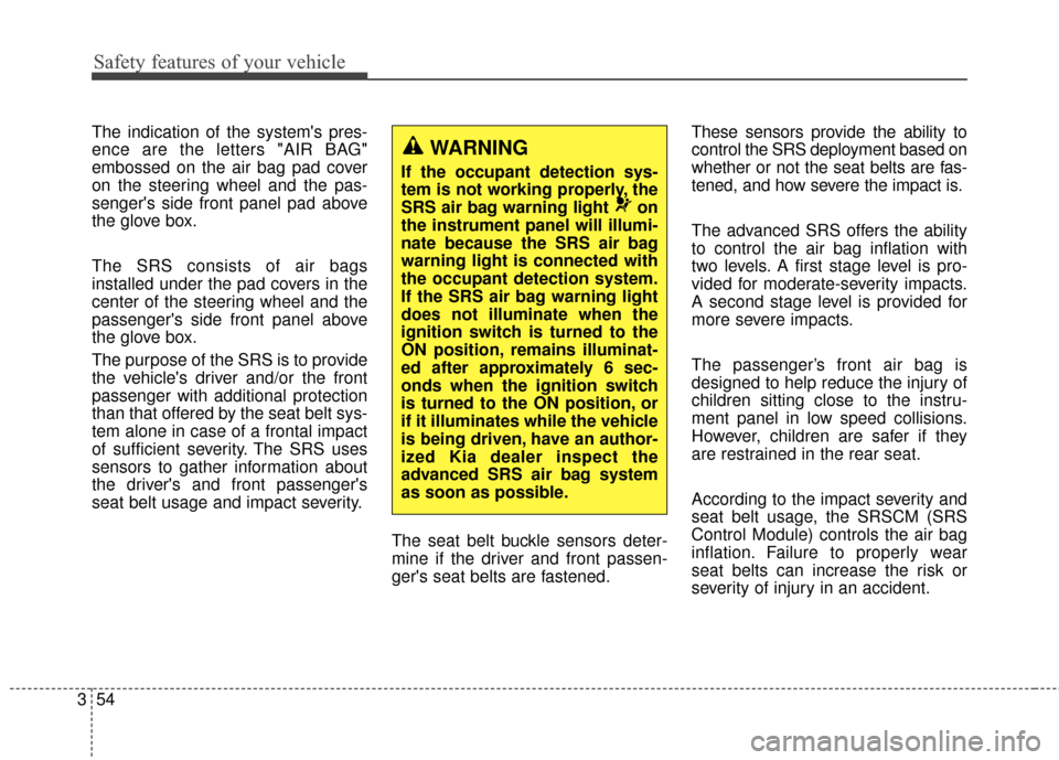 KIA Soul 2014 2.G Owners Manual Safety features of your vehicle
54
3
The indication of the systems pres-
ence are the letters "AIR BAG"
embossed on the air bag pad cover
on the steering wheel and the pas-
sengers side front panel 