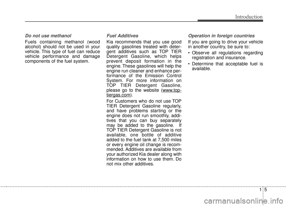 KIA Soul 2014 2.G Owners Manual 15
Introduction
Do not use methanol
Fuels containing methanol (wood
alcohol) should not be used in your
vehicle. This type of fuel can reduce
vehicle performance and damage
components of the fuel syst KIA Soul 2014 2.G Owners Manual 15
Introduction
Do not use methanol
Fuels containing methanol (wood
alcohol) should not be used in your
vehicle. This type of fuel can reduce
vehicle performance and damage
components of the fuel syst