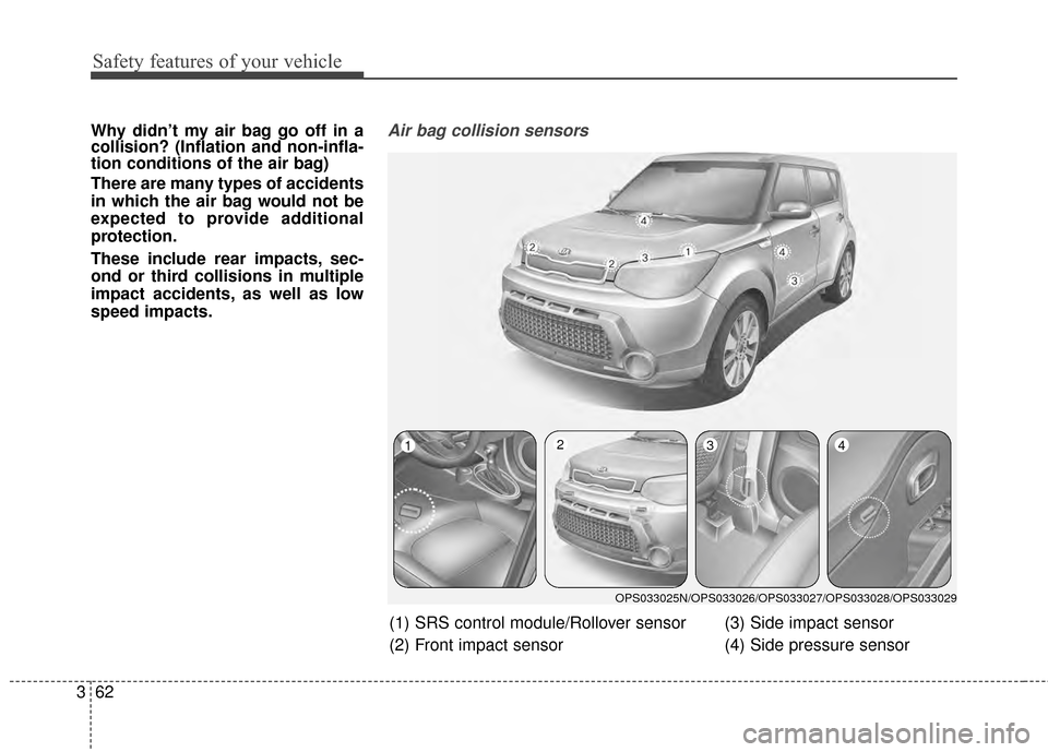 KIA Soul 2014 2.G Manual PDF Safety features of your vehicle
62
3
Why didn’t my air bag go off in a
collision? (Inflation and non-infla-
tion conditions of the air bag)
There are many types of accidents
in which the air bag wou KIA Soul 2014 2.G Manual PDF Safety features of your vehicle
62
3
Why didn’t my air bag go off in a
collision? (Inflation and non-infla-
tion conditions of the air bag)
There are many types of accidents
in which the air bag wou
