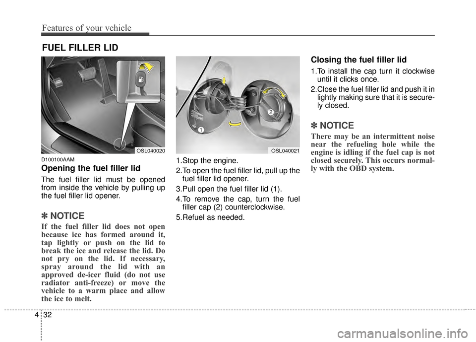 KIA Sportage 2014 SL / 3.G Owners Manual Features of your vehicle
32
4
D100100AAM
Opening the fuel filler lid
The fuel filler lid must be opened
from inside the vehicle by pulling up
the fuel filler lid opener.
✽ ✽
NOTICE
If the fuel fil
