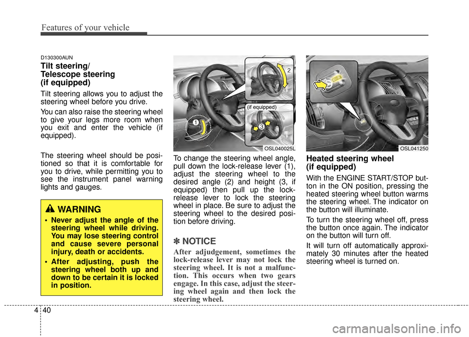 KIA Sportage 2014 SL / 3.G Owners Manual Features of your vehicle
40
4
D130300AUN
Tilt steering/
Telescope steering 
(if equipped)
Tilt steering allows you to adjust the
steering wheel before you drive.
You can also raise the steering wheel

