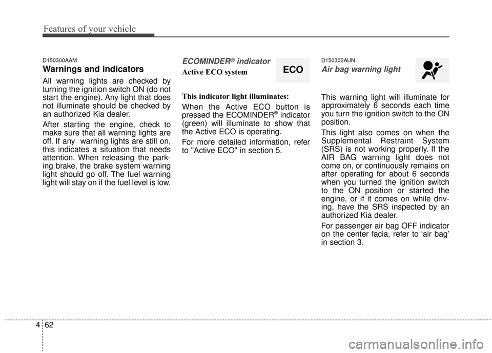KIA Sportage 2014 SL / 3.G Owners Manual Features of your vehicle
62
4
D150300AAM
Warnings and indicators
All warning lights are checked by
turning the ignition switch ON (do not
start the engine). Any light that does
not illuminate should b