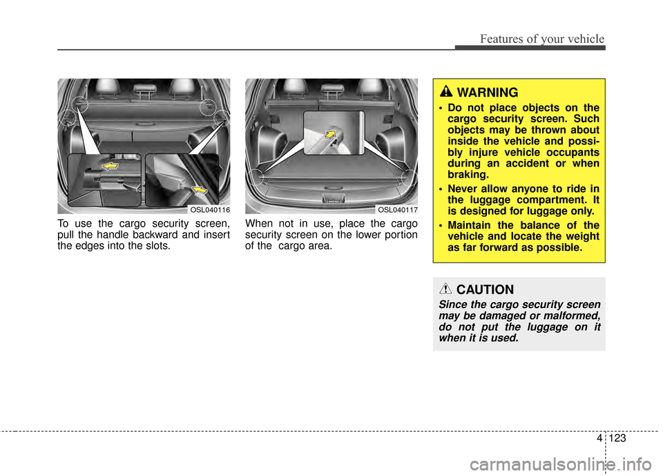 KIA Sportage 2014 SL / 3.G Owners Manual 4123
Features of your vehicle
To use the cargo security screen,
pull the handle backward and insert
the edges into the slots.When not in use, place the cargo
security screen on the lower portion
of th