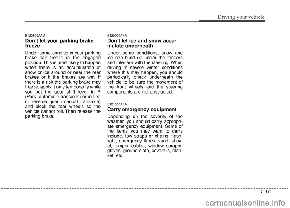 KIA Sportage 2014 SL / 3.G Owners Manual 561
Driving your vehicle
E120800AAM
Don’t let your parking brake
freeze
Under some conditions your parking
brake can freeze in the engaged
position. This is most likely to happen
when there is an ac