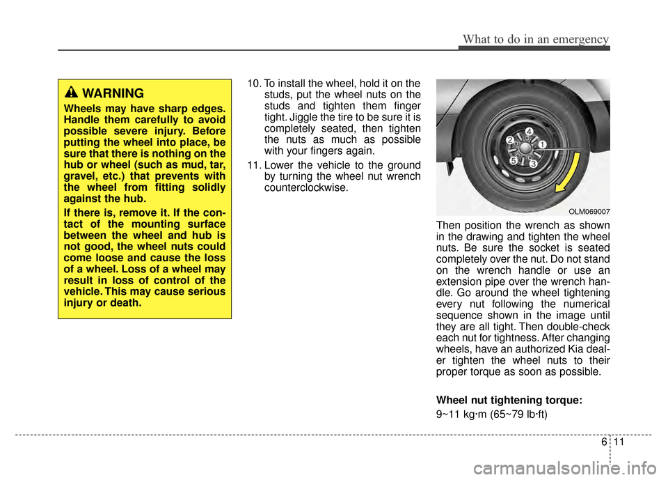 KIA Sportage 2014 SL / 3.G Owners Manual 611
What to do in an emergency
10. To install the wheel, hold it on thestuds, put the wheel nuts on the
studs and tighten them finger
tight. Jiggle the tire to be sure it is
completely seated, then ti