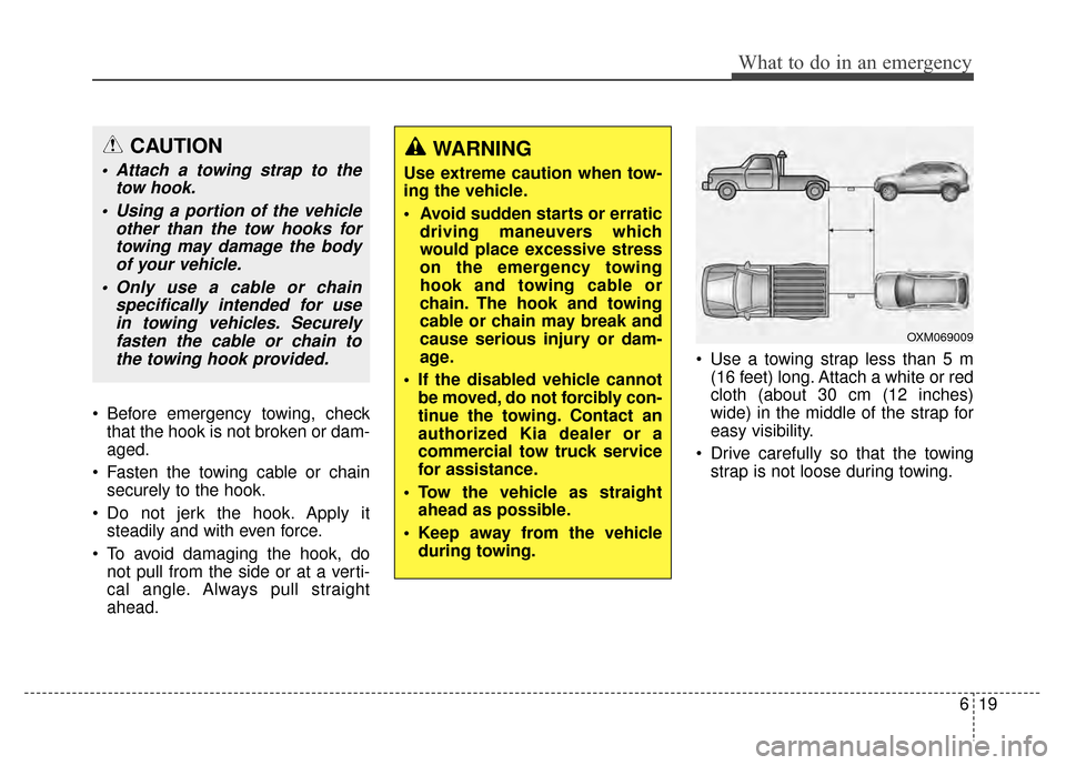 KIA Sportage 2014 SL / 3.G Owners Manual 619
What to do in an emergency
 Before emergency towing, checkthat the hook is not broken or dam-
aged.
 Fasten the towing cable or chain securely to the hook.
 Do not jerk the hook. Apply it steadily
