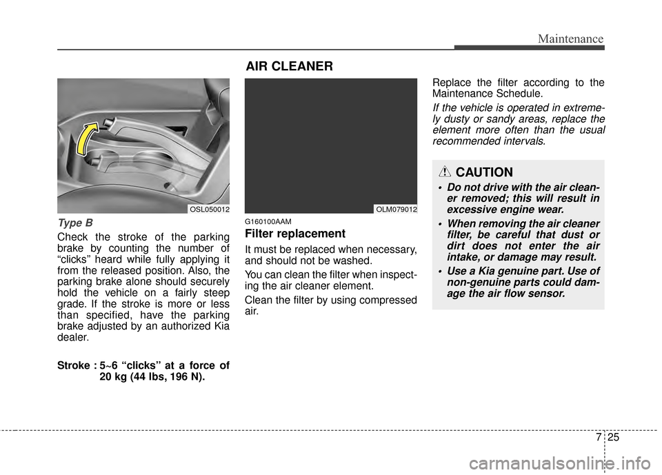 KIA Sportage 2014 SL / 3.G Owners Manual 725
Maintenance
Ty p e  B
Check the stroke of the parking
brake by counting the number of
“clicks’’ heard while fully applying it
from the released position. Also, the
parking brake alone should