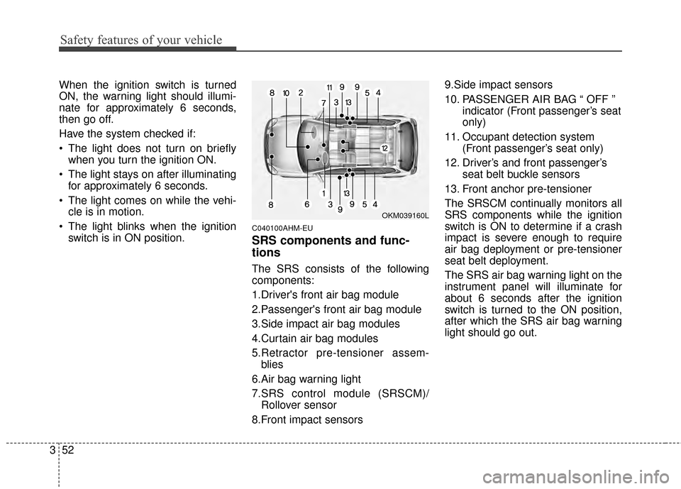 KIA Sportage 2014 SL / 3.G Repair Manual Safety features of your vehicle
52
3
When the ignition switch is turned
ON, the warning light should illumi-
nate for approximately 6 seconds,
then go off.
Have the system checked if:
 The light does 