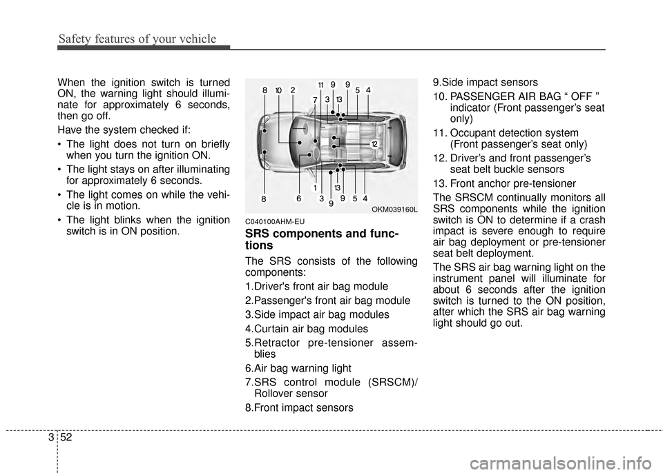 KIA Sportage 2014 SL / 3.G Owners Manual Safety features of your vehicle
52
3
When the ignition switch is turned
ON, the warning light should illumi-
nate for approximately 6 seconds,
then go off.
Have the system checked if:
 The light does 