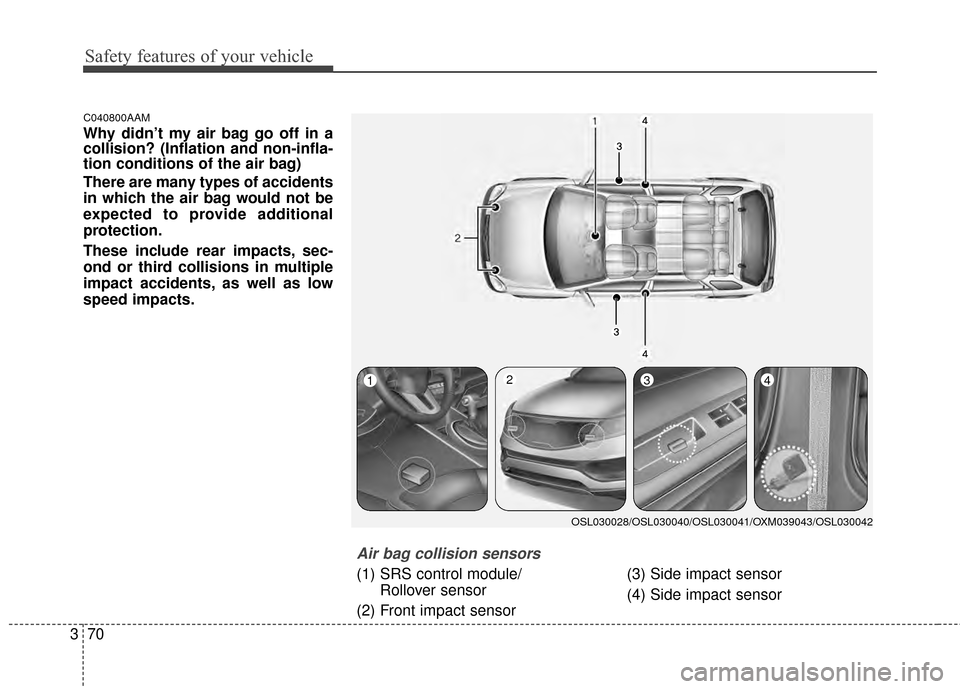 KIA Sportage 2014 SL / 3.G Owners Manual Safety features of your vehicle
70
3
C040800AAM
Why didn’t my air bag go off in a
collision? (Inflation and non-infla-
tion conditions of the air bag)
There are many types of accidents
in which the 