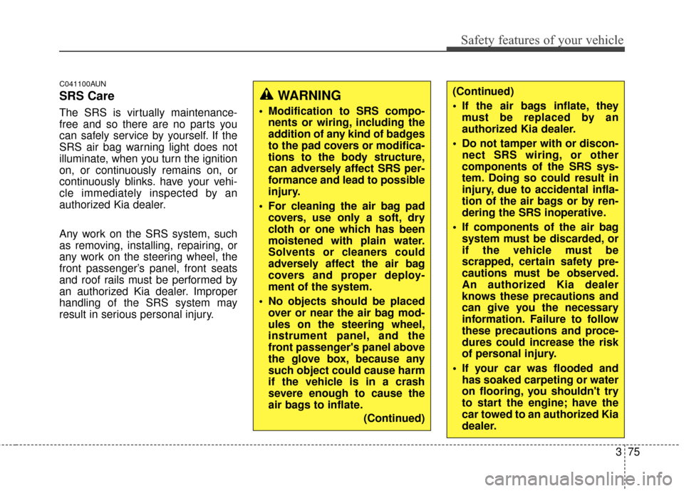 KIA Sportage 2014 SL / 3.G Owners Manual 375
Safety features of your vehicle
C041100AUN
SRS Care
The SRS is virtually maintenance-
free and so there are no parts you
can safely service by yourself. If the
SRS air bag warning light does not
i