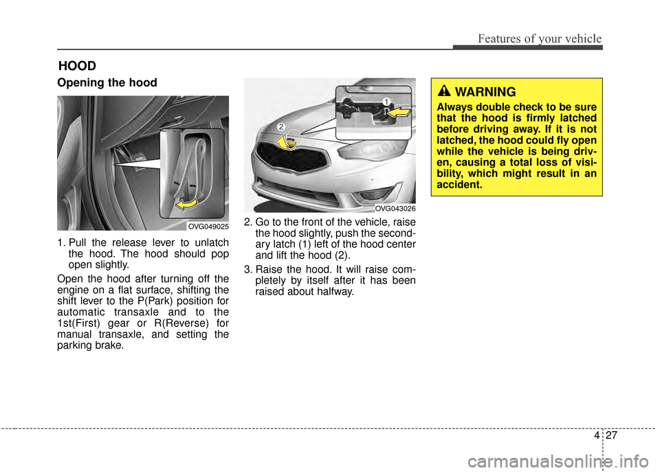 KIA Cadenza 2015 1.G Owners Manual 427
Features of your vehicle
HOOD 
Opening the hood 
1. Pull the release lever to unlatchthe hood. The hood should pop
open slightly.
Open the hood after turning off the
engine on a flat surface, shif