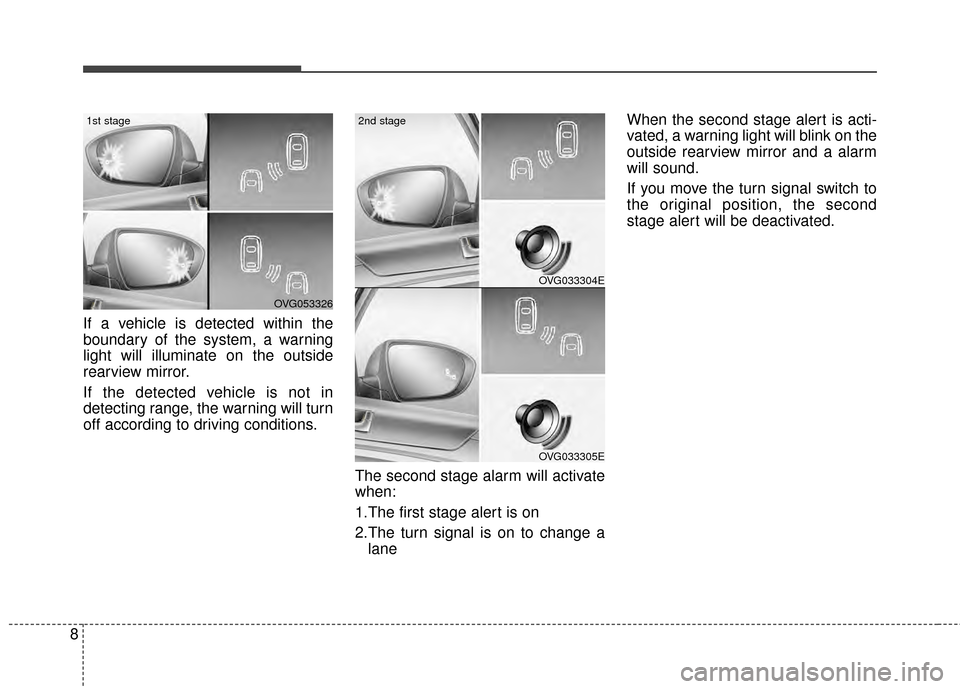 KIA Cadenza 2015 1.G User Guide 8
If a vehicle is detected within the
boundary of the system, a warning
light will illuminate on the outside
rearview mirror.
If the detected vehicle is not in
detecting range, the warning will turn
o KIA Cadenza 2015 1.G User Guide 8
If a vehicle is detected within the
boundary of the system, a warning
light will illuminate on the outside
rearview mirror.
If the detected vehicle is not in
detecting range, the warning will turn
o