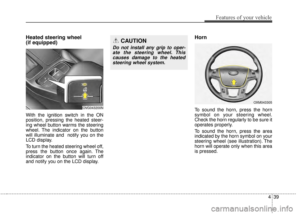 KIA Cadenza 2015 1.G Owners Manual 439
Features of your vehicle
Heated steering wheel
(if equipped)
With the ignition switch in the ON
position, pressing the heated steer-
ing wheel button warms the steering
wheel. The indicator on th KIA Cadenza 2015 1.G Owners Manual 439
Features of your vehicle
Heated steering wheel
(if equipped)
With the ignition switch in the ON
position, pressing the heated steer-
ing wheel button warms the steering
wheel. The indicator on th