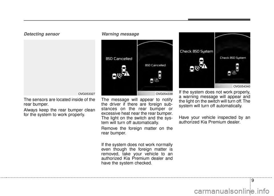 KIA Cadenza 2015 1.G Owners Manual 9
Detecting sensor
The sensors are located inside of the
rear bumper.
Always keep the rear bumper clean
for the system to work properly.
Warning message
The message will appear to notify
the driver if