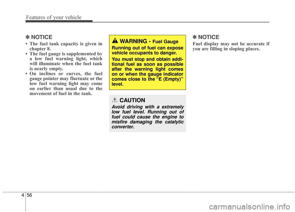 KIA Cadenza 2015 1.G Owners Manual Features of your vehicle
56
4
✽
✽
NOTICE
• The fuel tank capacity is given in
chapter 8.
• The fuel gauge is supplemented by a low fuel warning light, which
will illuminate when the fuel tank
