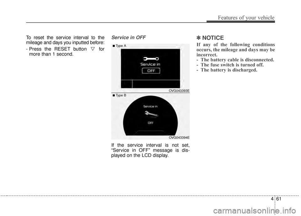 KIA Cadenza 2015 1.G User Guide 461
Features of your vehicle
To reset the service interval to the
mileage and days you inputted before:
- Press the RESET button  formore than 1 second.Service in OFF
If the service interval is not se