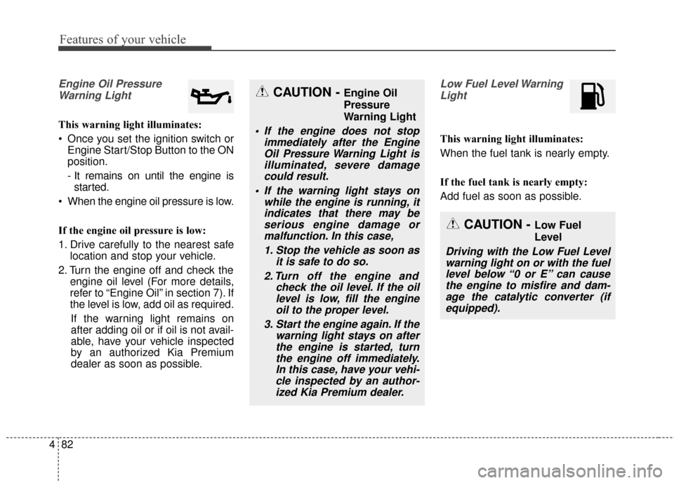 KIA Cadenza 2015 1.G Owners Manual Features of your vehicle
82
4
Engine Oil Pressure
Warning Light
This warning light illuminates:
 Once you set the ignition switch or Engine Start/Stop Button to the ON
position.
- It remains on until 