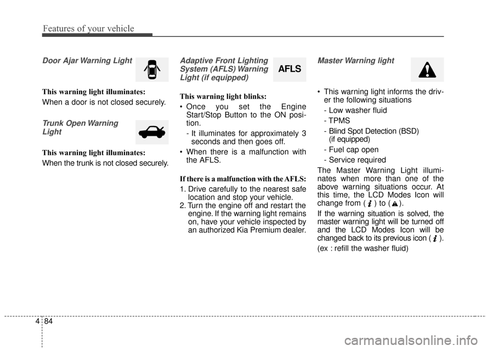 KIA Cadenza 2015 1.G Owners Manual Features of your vehicle
84
4
Door Ajar Warning Light
This warning light illuminates:
When a door is not closed securely.
Trunk Open Warning
Light
This warning light illuminates:
When the trunk is not