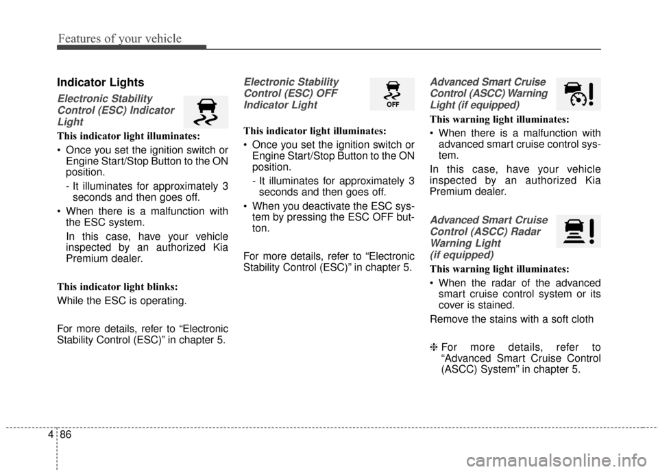 KIA Cadenza 2015 1.G Owners Manual Features of your vehicle
86
4
Indicator Lights
Electronic Stability
Control (ESC) IndicatorLight
This indicator light illuminates:
 Once you set the ignition switch or Engine Start/Stop Button to the 