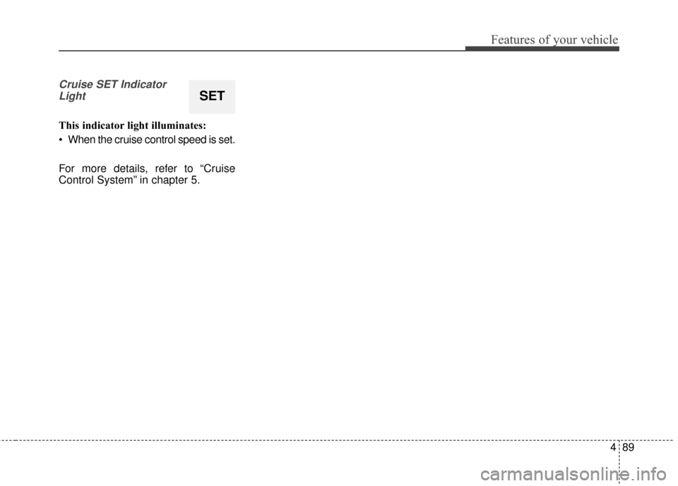 KIA Cadenza 2015 1.G Owners Manual 489
Features of your vehicle
Cruise SET IndicatorLight
This indicator light illuminates:
 When the cruise control speed is set.
For more details, refer to “Cruise
Control System” in chapter 5.
SET