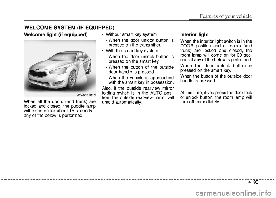 KIA Cadenza 2015 1.G Owners Manual 495
Features of your vehicle
Welcome light (if equipped)
When all the doors (and trunk) are
locked and closed, the puddle lamp
will come on for about 15 seconds if
any of the below is performed. Witho KIA Cadenza 2015 1.G Owners Manual 495
Features of your vehicle
Welcome light (if equipped)
When all the doors (and trunk) are
locked and closed, the puddle lamp
will come on for about 15 seconds if
any of the below is performed. Witho