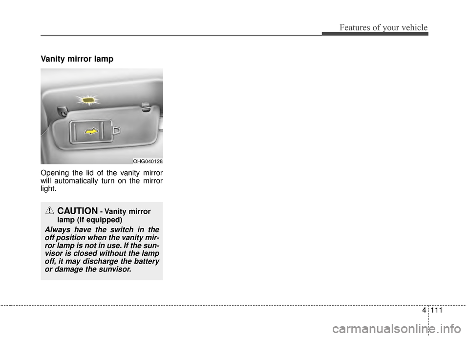 KIA Cadenza 2015 1.G Owners Manual 4111
Features of your vehicle
Vanity mirror lamp
Opening the lid of the vanity mirror
will automatically turn on the mirror
light.
OHG040128
CAUTION- Vanity mirror
lamp (if equipped)
Always have the KIA Cadenza 2015 1.G Owners Manual 4111
Features of your vehicle
Vanity mirror lamp
Opening the lid of the vanity mirror
will automatically turn on the mirror
light.
OHG040128
CAUTION- Vanity mirror
lamp (if equipped)
Always have the