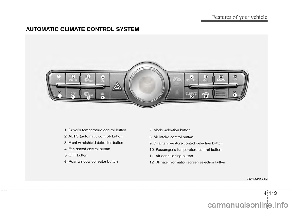 KIA Cadenza 2015 1.G Owners Manual 4113
Features of your vehicle
AUTOMATIC CLIMATE CONTROL SYSTEM
OVG043121N
1. Driver’s temperature control button
2. AUTO (automatic control) button
3. Front windshield defroster button
4. Fan speed 