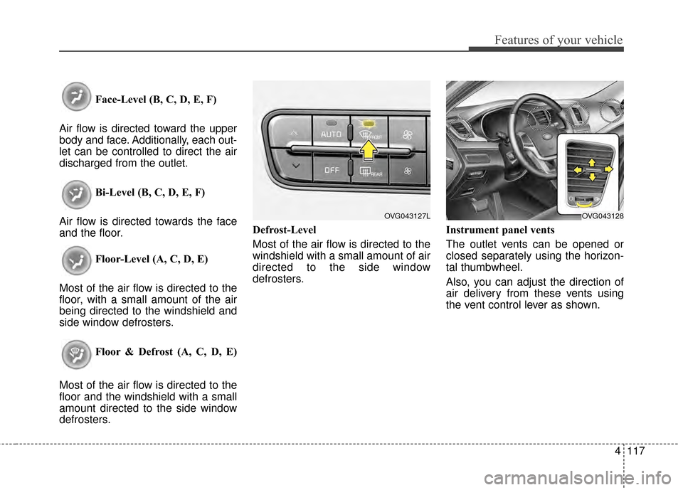KIA Cadenza 2015 1.G Owners Manual 4117
Features of your vehicle
Face-Level (B, C, D, E, F)
Air flow is directed toward the upper
body and face. Additionally, each out-
let can be controlled to direct the air
discharged from the outlet KIA Cadenza 2015 1.G Owners Manual 4117
Features of your vehicle
Face-Level (B, C, D, E, F)
Air flow is directed toward the upper
body and face. Additionally, each out-
let can be controlled to direct the air
discharged from the outlet